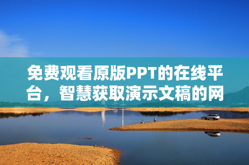免費觀看原版PPT的在線平臺，智慧獲取演示文稿的網(wǎng)站