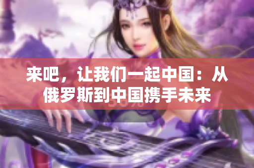 來吧，讓我們一起中國：從俄羅斯到中國攜手未來