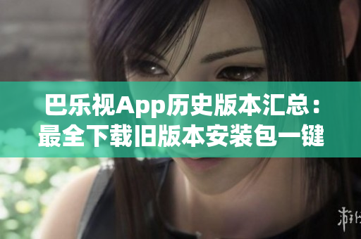 巴樂視App歷史版本匯總：最全下載舊版本安裝包一鍵獲取