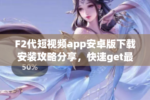 F2代短視頻app安卓版下載安裝攻略分享，快速get最新視頻創(chuàng)作技巧