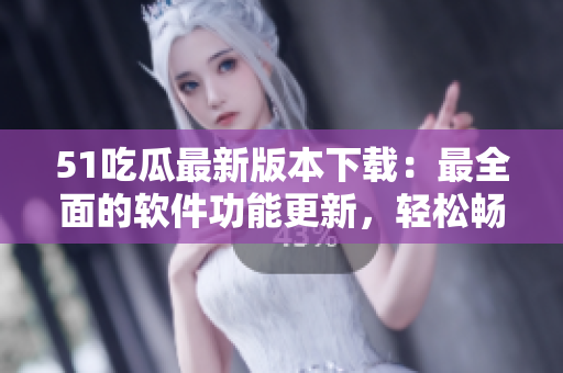 51吃瓜最新版本下載：最全面的軟件功能更新，輕松暢享娛樂世界