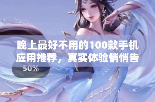 晚上最好不用的100款手機(jī)應(yīng)用推薦，真實(shí)體驗(yàn)悄悄告訴你