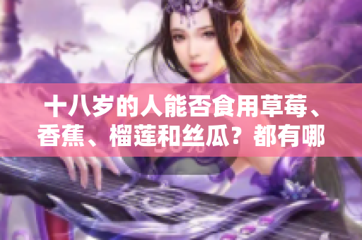 十八歲的人能否食用草莓、香蕉、榴蓮和絲瓜？都有哪些要注意的？