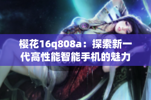 櫻花16q808a：探索新一代高性能智能手機(jī)的魅力