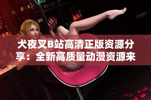 犬夜叉B站高清正版資源分享：全新高質(zhì)量動(dòng)漫資源來(lái)襲，限時(shí)免費(fèi)觀看，即刻體驗(yàn)巔峰視聽(tīng)盛宴