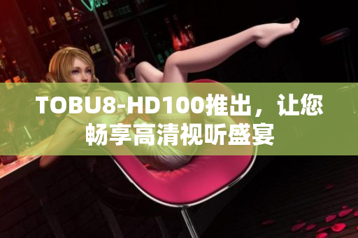 TOBU8-HD100推出，讓您暢享高清視聽(tīng)盛宴