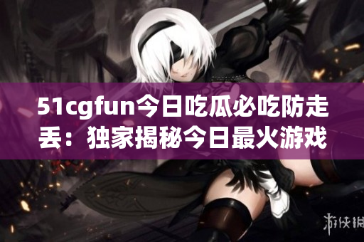 51cgfun今日吃瓜必吃防走丟：獨(dú)家揭秘今日最火游戲，玩家必備攻略！