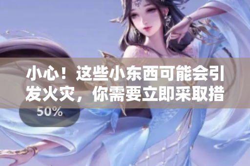 小心！這些小東西可能會(huì)引發(fā)火災(zāi)，你需要立即采取措施進(jìn)行滅火