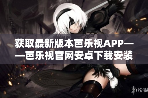 獲取最新版本芭樂視APP——芭樂視官網(wǎng)安卓下載安裝指南