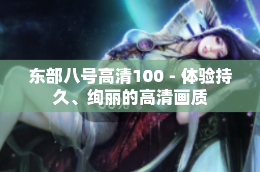 東部八號高清100 - 體驗(yàn)持久、絢麗的高清畫質(zhì)