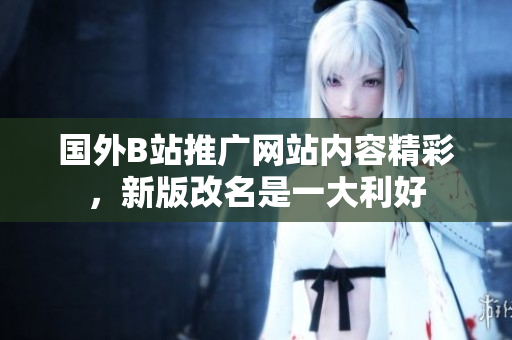 國外B站推廣網(wǎng)站內(nèi)容精彩，新版改名是一大利好
