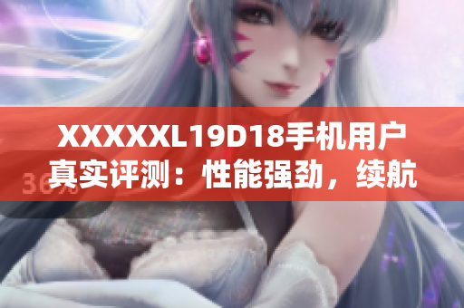 XXXXXL19D18手機(jī)用戶真實(shí)評測：性能強(qiáng)勁，續(xù)航出色，外觀高端，物超所值