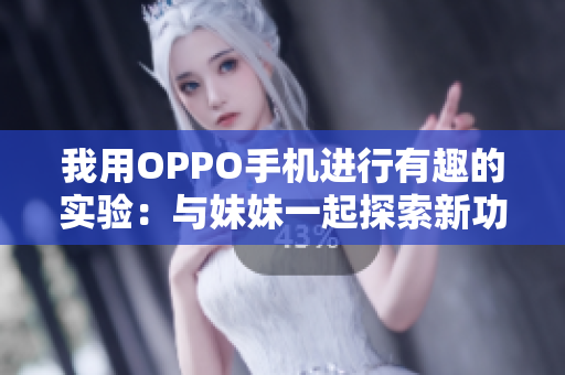 我用OPPO手機(jī)進(jìn)行有趣的實(shí)驗(yàn)：與妹妹一起探索新功能