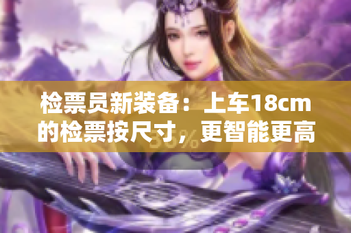 檢票員新裝備：上車18cm的檢票按尺寸，更智能更高效