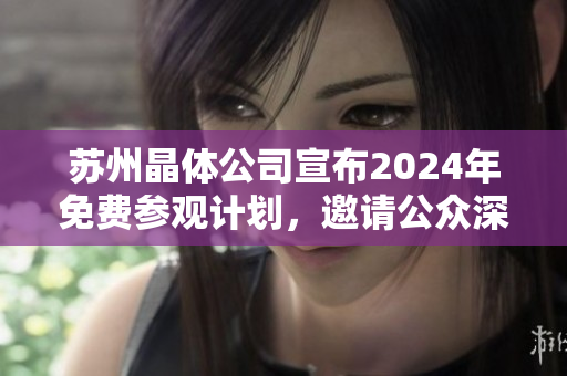 蘇州晶體公司宣布2024年免費(fèi)參觀計(jì)劃，邀請公眾深入了解企業(yè)發(fā)展與技術(shù)創(chuàng)新