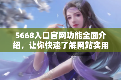 5668入口官網(wǎng)功能全面介紹，讓你快速了解網(wǎng)站實用功能