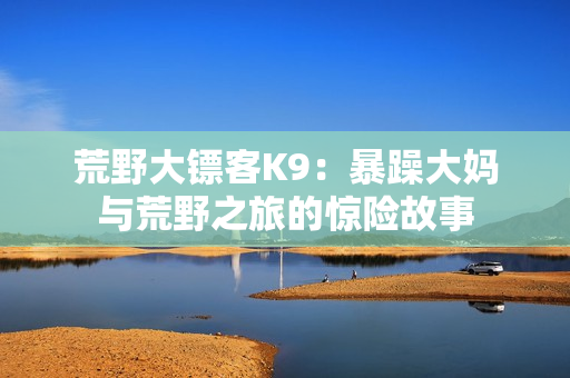 荒野大鏢客K9：暴躁大媽與荒野之旅的驚險故事