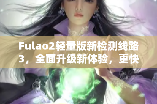 Fulao2輕量版新檢測線路3，全面升級新體驗，更快更準確