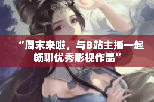 “周末來啦，與B站主播一起暢聊優(yōu)秀影視作品”