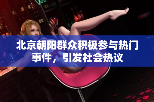 北京朝陽群眾積極參與熱門事件，引發(fā)社會熱議