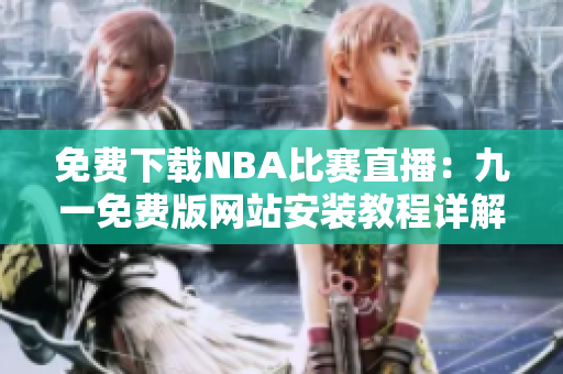免費下載NBA比賽直播：九一免費版網(wǎng)站安裝教程詳解