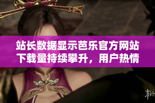 站長數(shù)據(jù)顯示芭樂官方網(wǎng)站下載量持續(xù)攀升，用戶熱情高漲