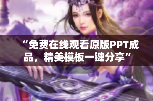 “免費在線觀看原版PPT成品，精美模板一鍵分享”
