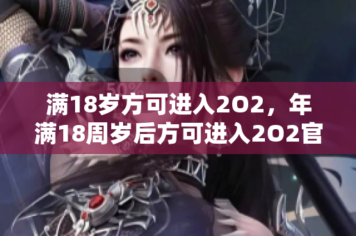 滿18歲方可進入2O2，年滿18周歲后方可進入2O2官方網(wǎng)站