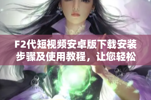 F2代短視頻安卓版下載安裝步驟及使用教程，讓您輕松欣賞精彩短視頻