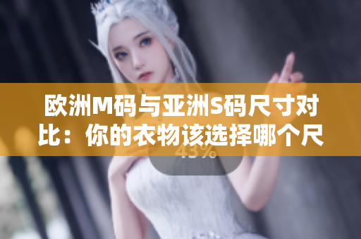 歐洲M碼與亞洲S碼尺寸對(duì)比：你的衣物該選擇哪個(gè)尺碼？