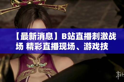 【最新消息】B站直播刺激戰(zhàn)場(chǎng) 精彩直播現(xiàn)場(chǎng)、游戲技巧大揭秘 