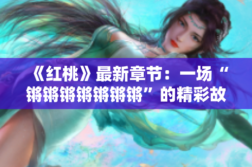 《紅桃》最新章節(jié)：一場(chǎng)“鏘鏘鏘鏘鏘鏘鏘”的精彩故事