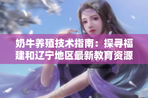奶牛養(yǎng)殖技術(shù)指南：探尋福建和遼寧地區(qū)最新教育資源