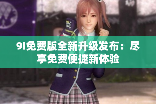 9I免費(fèi)版全新升級(jí)發(fā)布：盡享免費(fèi)便捷新體驗(yàn)