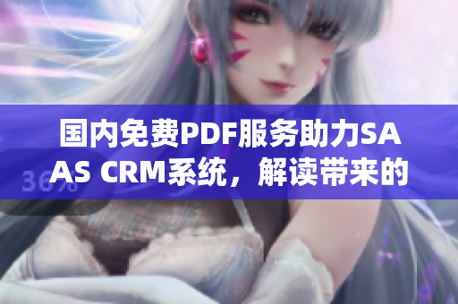 國(guó)內(nèi)免費(fèi)PDF服務(wù)助力SAAS CRM系統(tǒng)，解讀帶來(lái)的商業(yè)價(jià)值