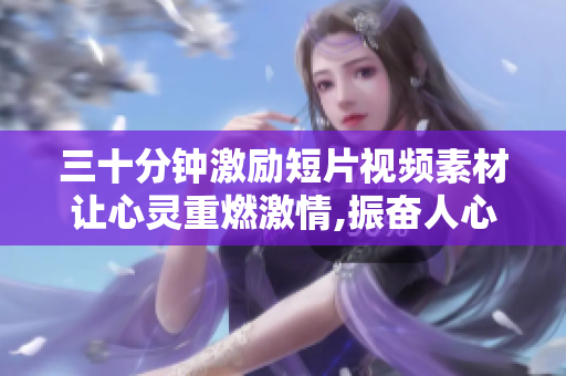 三十分鐘激勵(lì)短片視頻素材讓心靈重燃激情,振奮人心,助你迸發(fā)無(wú)限創(chuàng)造力!