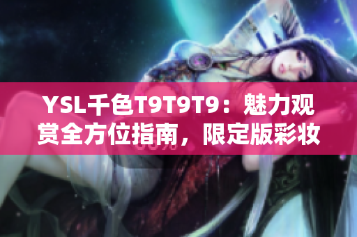 YSL千色T9T9T9：魅力觀賞全方位指南，限定版彩妝的絢爛魅力
