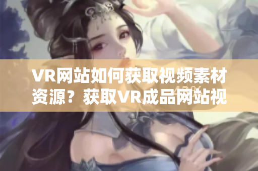 VR網(wǎng)站如何獲取視頻素材資源？獲取VR成品網(wǎng)站視頻素材的方法分享