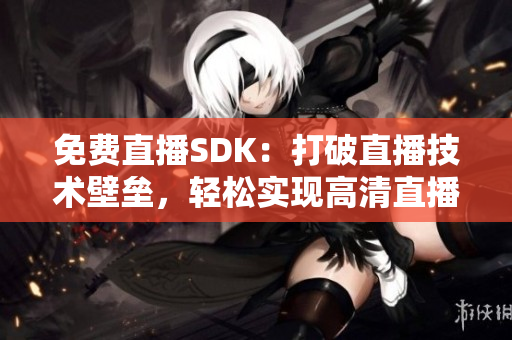 免費直播SDK：打破直播技術(shù)壁壘，輕松實現(xiàn)高清直播功能