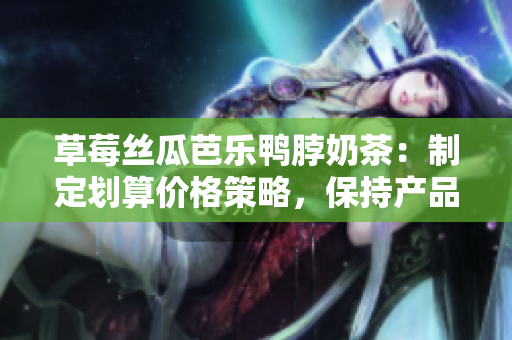 草莓絲瓜芭樂鴨脖奶茶：制定劃算價格策略，保持產(chǎn)品優(yōu)勢