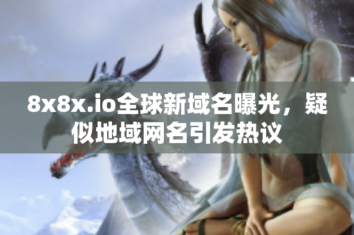8x8x.io全球新域名曝光，疑似地域網(wǎng)名引發(fā)熱議