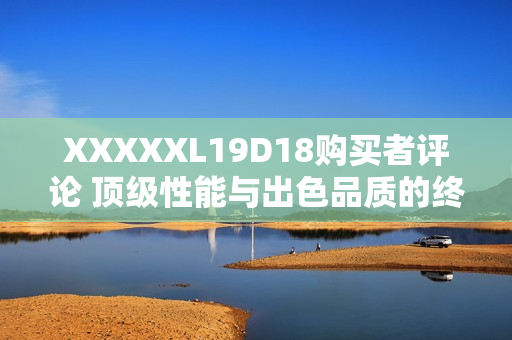 XXXXXL19D18購買者評論 頂級性能與出色品質(zhì)的終極體驗(yàn)