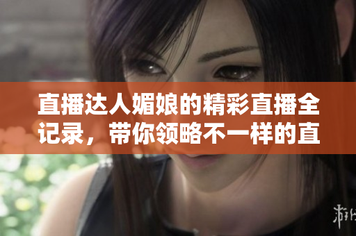 直播達(dá)人媚娘的精彩直播全記錄，帶你領(lǐng)略不一樣的直播魅力