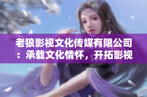 老狼影視文化傳媒有限公司：承載文化情懷，開拓影視新藍(lán)海
