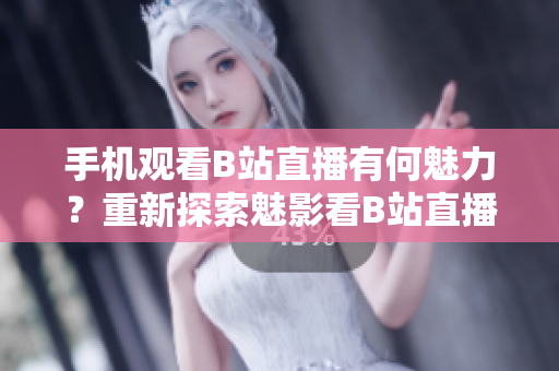 手機觀看B站直播有何魅力？重新探索魅影看B站直播的新魅力