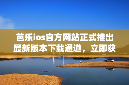芭樂ios官方網(wǎng)站正式推出最新版本下載通道，立即獲取最全面的app更新信息