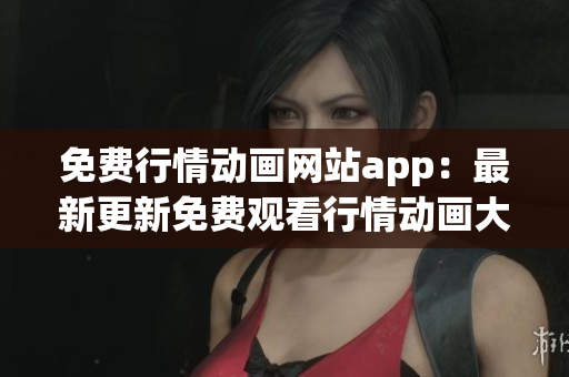 免費行情動畫網(wǎng)站app：最新更新免費觀看行情動畫大全