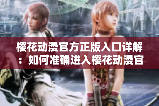 櫻花動漫官方正版入口詳解：如何準確進入櫻花動漫官方渠道？