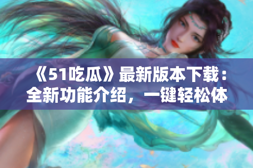 《51吃瓜》最新版本下載：全新功能介紹，一鍵輕松體驗(yàn)