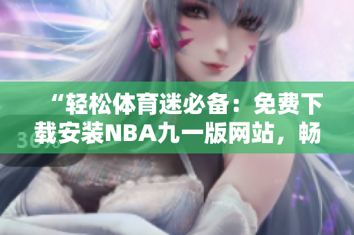 “輕松體育迷必備：免費(fèi)下載安裝NBA九一版網(wǎng)站，暢享頂級(jí)賽事！”